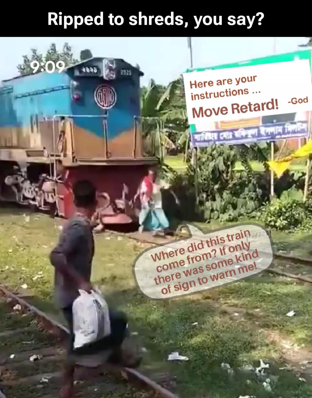 Ripped to shreds, you say? Here are your instructions... Move Retard! -God Where did this train come from? If only there was some kind of sign to warn me! 9:09 2325