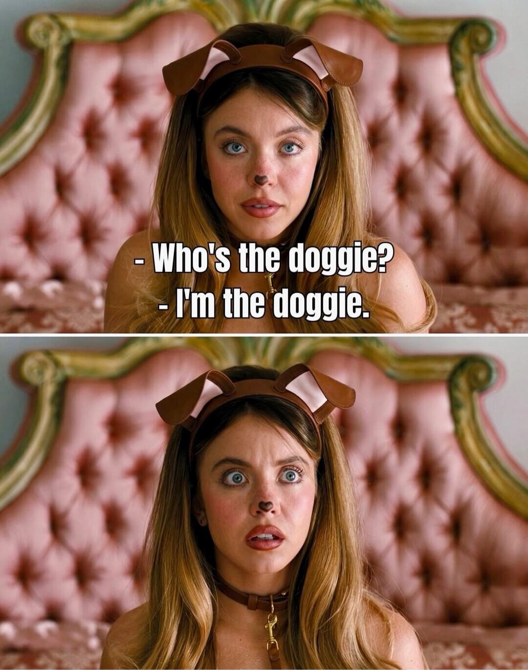 Who's the doggie? - I'm the doggie.