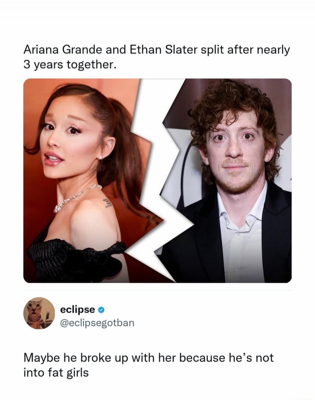 Ariana Grande and Ethan Slater split after nearly 3 years together. Maybe he broke up with her because he's not into fat girls