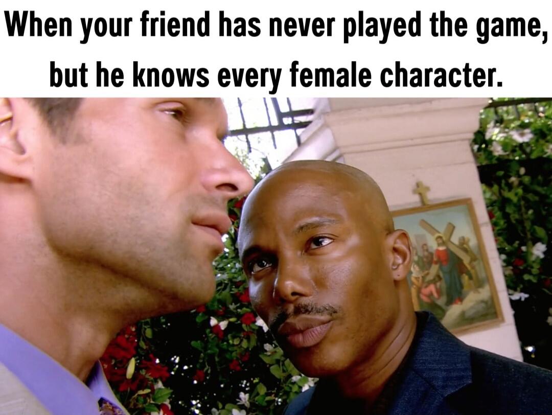 When your friend has never played the game, but he knows every female character.