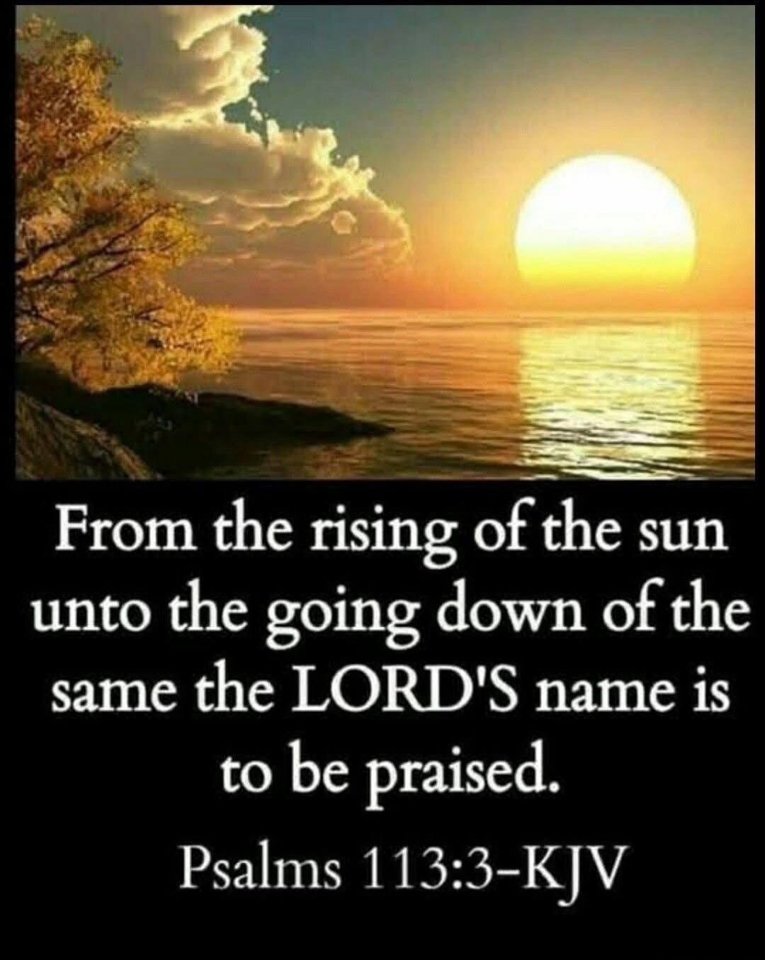 From the rising of the sun unto the going down of the same the LORD'S name is to be praised. Psalms 113:3-KJV