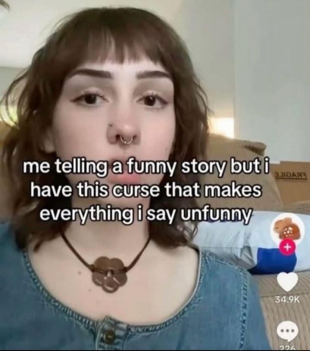 me telling a funny story but i have this curse that makes everything i say unfunny