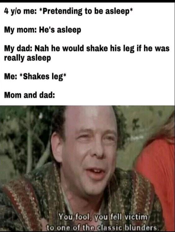 4 ylo me Pretending to be asleep My mom Hes asleep My dad Nah he would shake his leg if he was really asleep Me Shakes leg Mom and dad Youfool iyou fellivictim to one ofithelclassic blunders