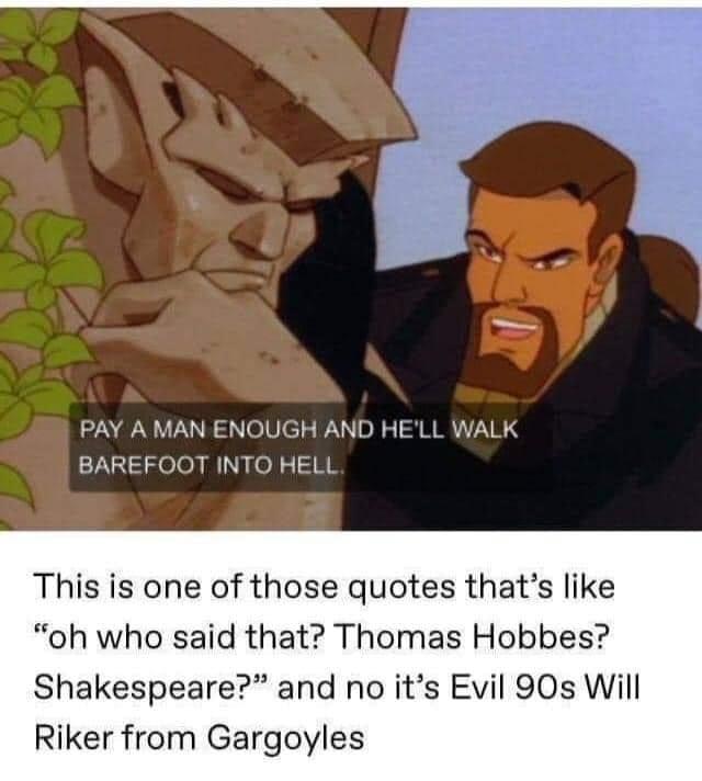 PAY A MAN ENOUGH AND HELL WALK BAREFOOT INTO HELL This is one of those quotes thats like oh who said that Thomas Hobbes Shakespeare and no its Evil 90s Will Riker from Gargoyles