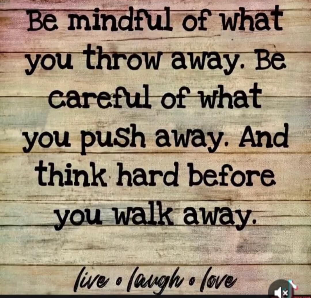 Be mindful of what you throw away. Be careful of what you push away. And think hard before you walk away. live • laugh • love