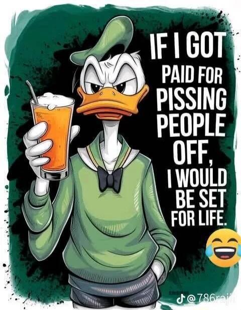 IF I GOT PAID FOR PISSING PEOPLE OFF, I WOULD BE SET FOR LIFE.
