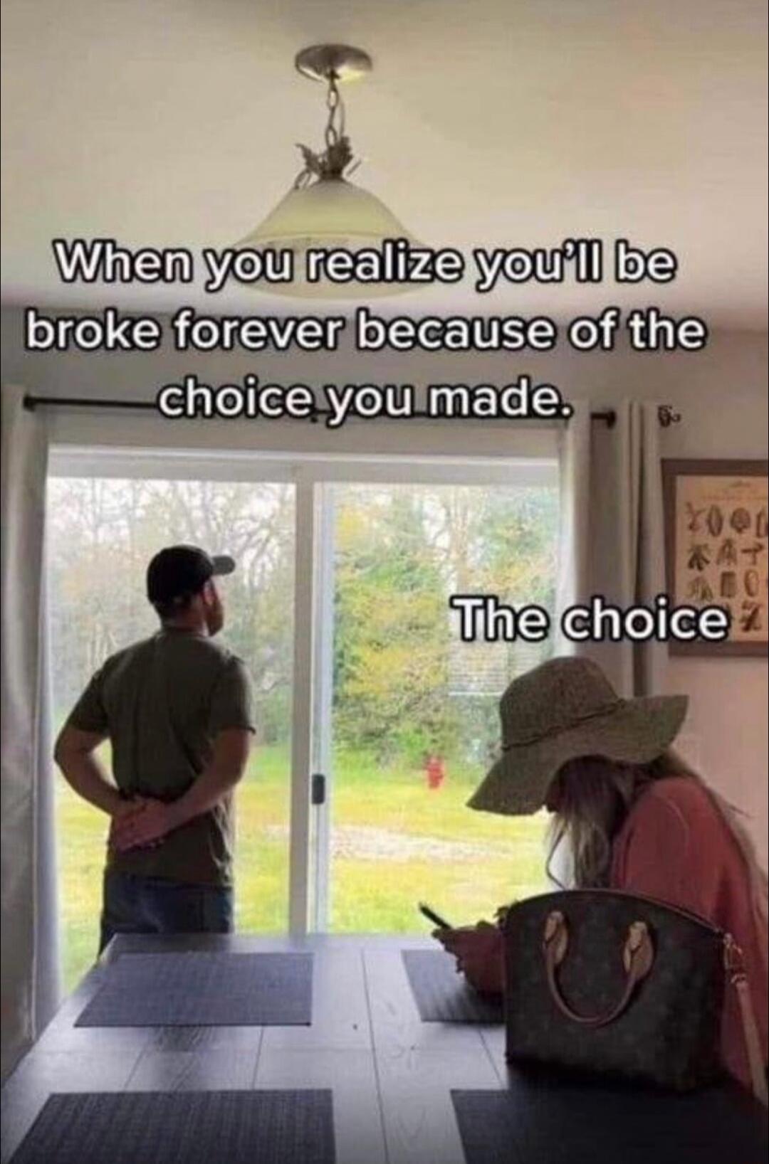 When you realize you'll be broke forever because of the choice you made. The choice