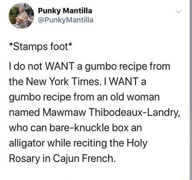 Punky Mantilla PunkyMantilla Stamps foot do not WANT a gumbo recipe from the New York Times WANT a gumbo recipe from an old woman named Mawmaw Thibodeaux Landry who can bare knuckle box an alligator while reciting the Holy Rosary in Cajun French