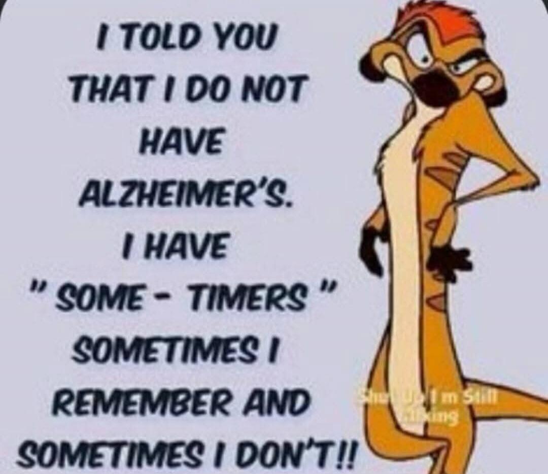 I TOLD YOU THAT I DO NOT HAVE ALZHEIMER'S. I HAVE 