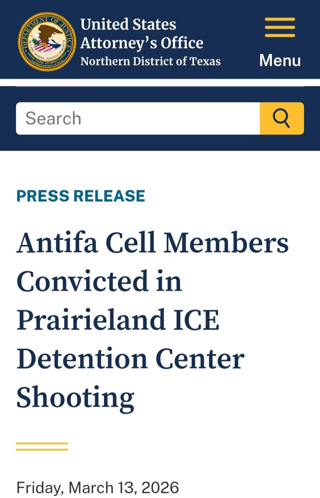 United States Attorney's Office Northern District of Texas Menu Search PRESS RELEASE Antifa Cell Members Convicted in Prairieland ICE Detention Center Shooting Friday, March 13, 2026