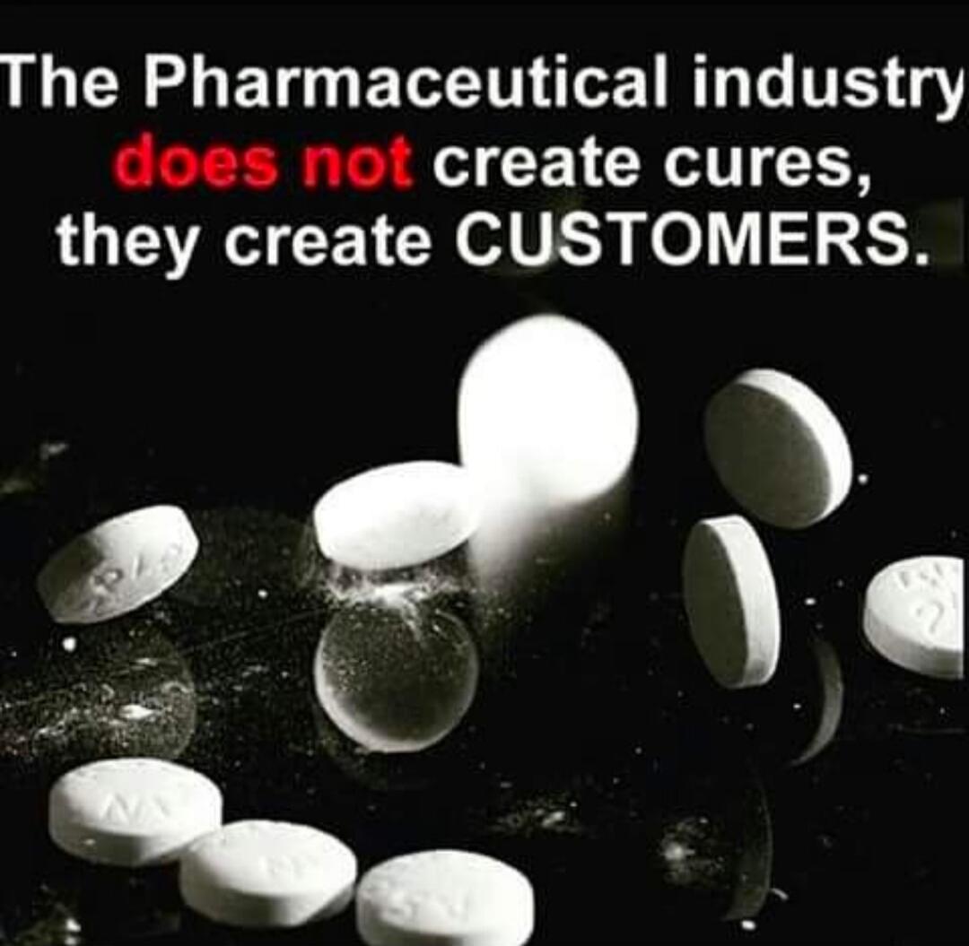 The Pharmaceutical industry does not create cures, they create CUSTOMERS.
