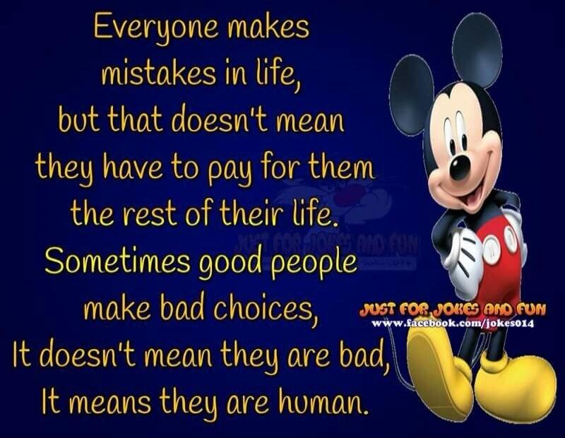 Everyone makes mistakes in life, but that doesn't mean they have to pay for them the rest of their life. Sometimes good people make bad choices, It doesn't mean they are bad, It means they are human. JUST FOR JOKES AND FUN www.facebook.com/jokes014
