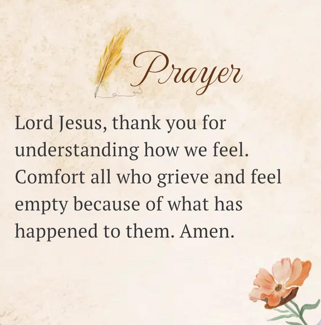 Prayer Lord Jesus, thank you for understanding how we feel. Comfort all who grieve and feel empty because of what has happened to them. Amen.
