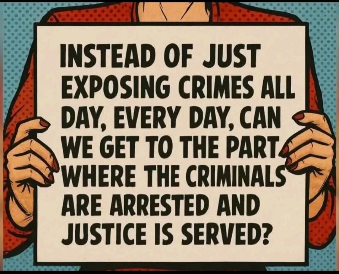 INSTEAD OF JUST EXPOSING CRIMES ALL DAY, EVERY DAY, CAN WE GET TO THE PART WHERE THE CRIMINALS ARE ARRESTED AND JUSTICE IS SERVED?