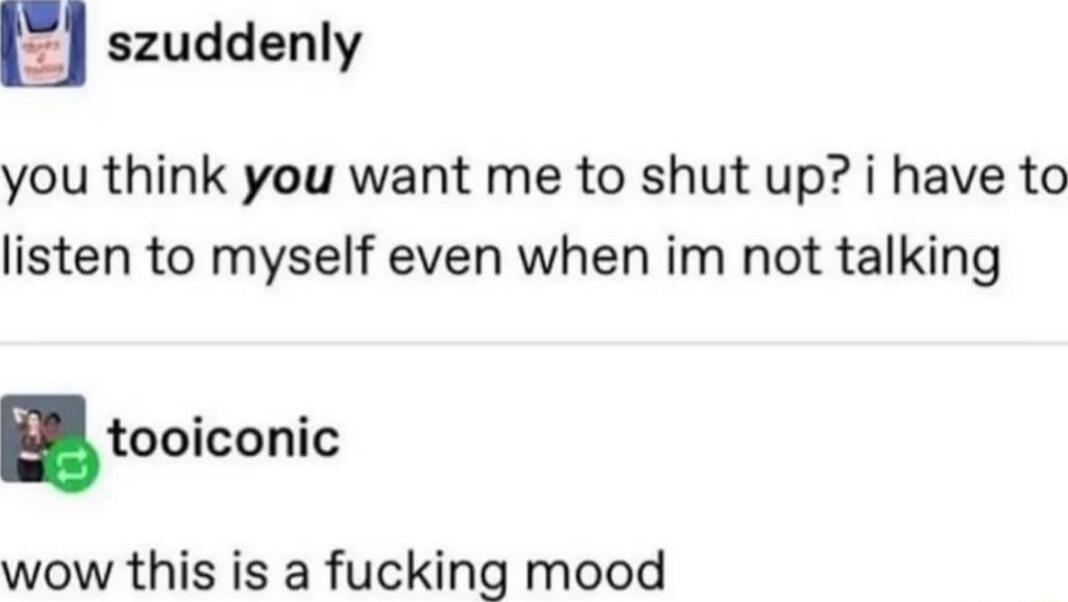 E_J szuddenly you think you want me to shut up i have to listen to myself even when im not talking Btooiconic wow this is a fucking mood