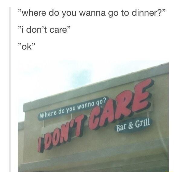 where do you wanna go to dinner i dont care ok