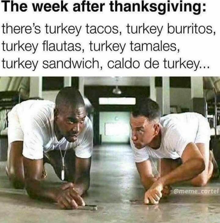 The week after thanksgiving theres turkey tacos turkey burritos turkey flautas turkey tamales turkey sandwich caldo de turkey