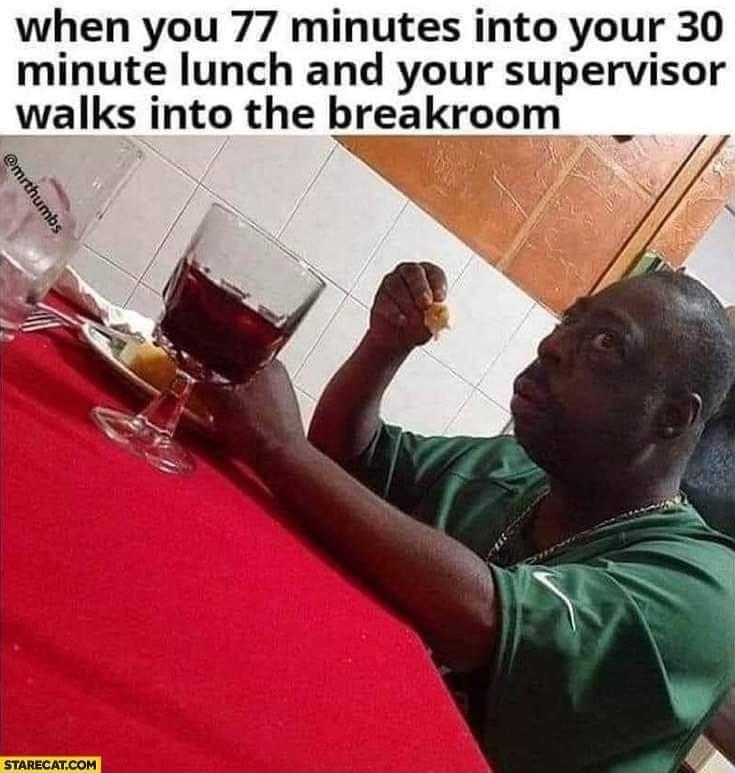 when you 77 minutes into your 30 minute lunch and your supervisor walks into the breakroom