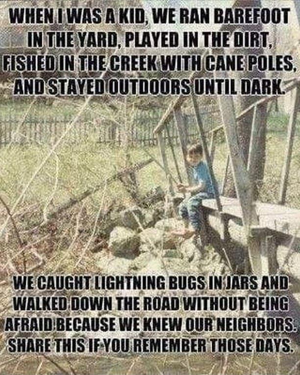 IEN I WAS A KID WE RAN BAREFOOT NTHEYARD PLAYED IN THEDIRT E_fnl N THE CREEKWITHCANE FOL AN smmu UNTILDARK AR Sy R A S FHIIIIBEGAIISE W KNEW OUH HEIGHBIIIIS 4 WE IHT llBIITNING BIIGS IHIM 5 WAlIEIl IlllWll THE ROAD WIIIIIIIJTBEI G