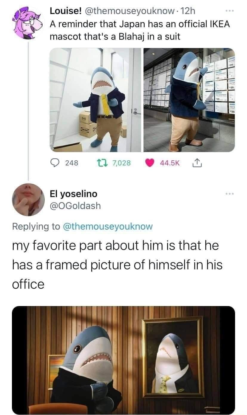 Louise themouseyouknow 12h A reminder that Japan has an official IKEA mascot thats a Blahaj in a suit El yoselino 0Goldash Replying to themouseyouknow my favorite part about him is that he has a framed picture of himself in his office
