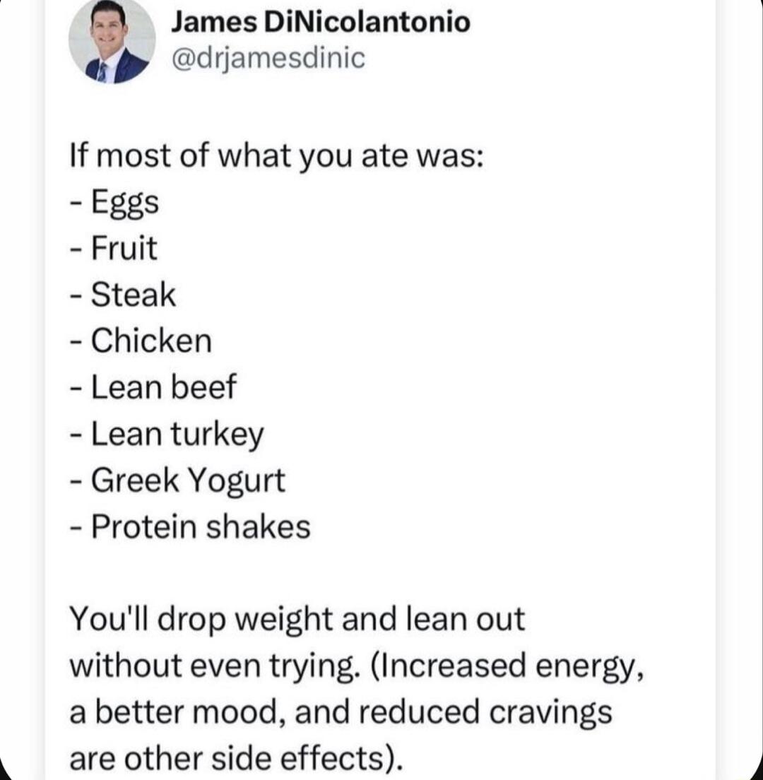 James DiNicolantonio D driamesdinic If most of what you ate was Eggs Fruit Steak Chicken Lean beef Lean turkey Greek Yogurt Protein shakes Youll drop weight and lean out without even trying Increased energy a better mood and reduced cravings are other side effects