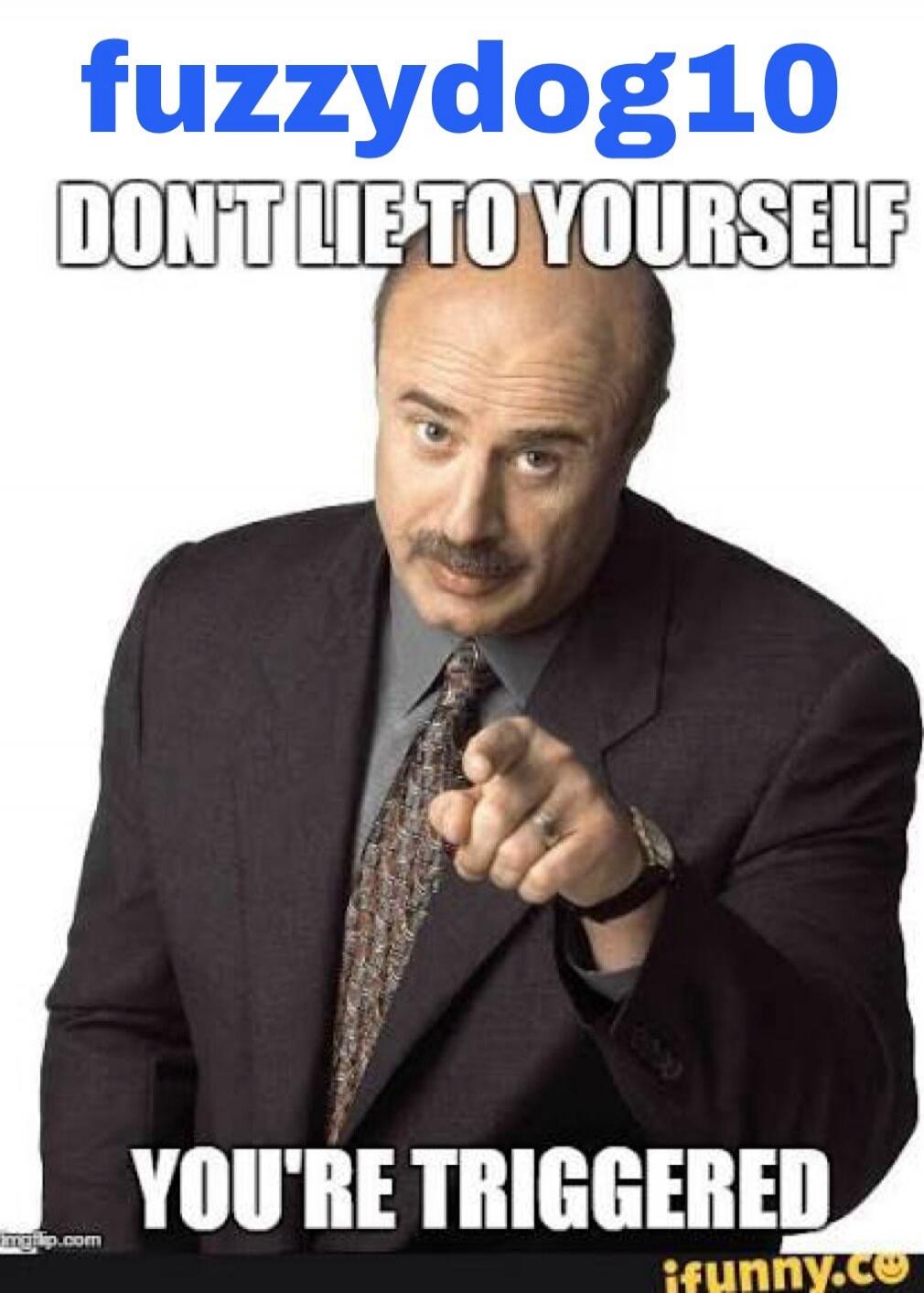 fuzzydog10 DON'T LIE TO YOURSELF YOU'RE TRIGGERED