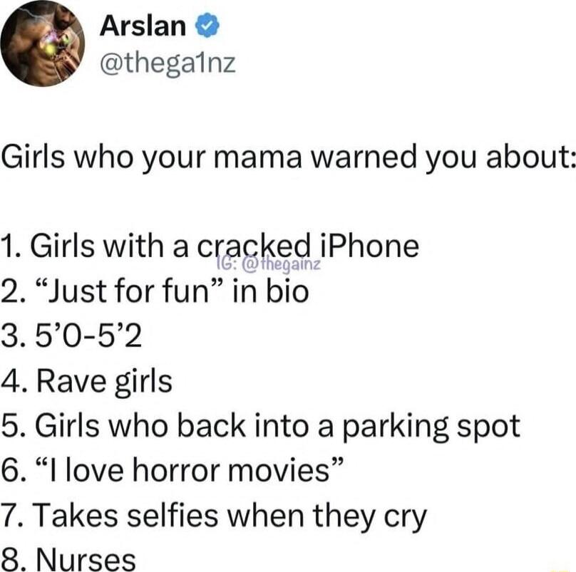 Arslan thegalnz Girls who your mama warned you about 1 Girls with a cracked iPhone 2 Just for fun in bio 350 52 4 Rave girls 5 Girls who back into a parking spot 6 l love horror movies 7 Takes selfies when they cry 8 Nurses