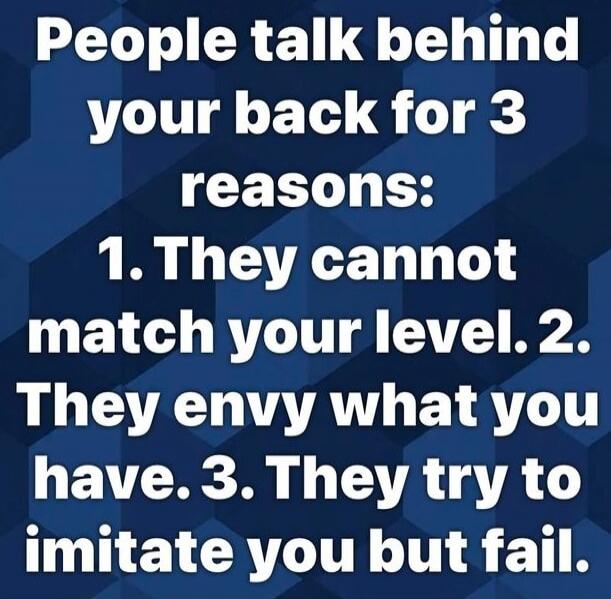 People talk behind your back for 3 reasons: 1. They cannot match your level. 2. They envy what you have. 3. They try to imitate you but fail.