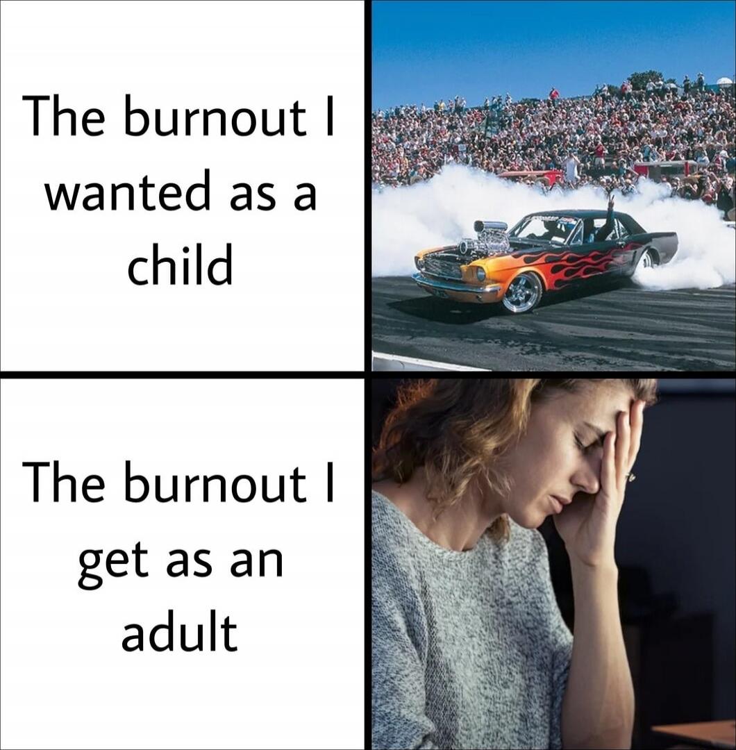 The burnout I wanted as a child
The burnout I get as an adult