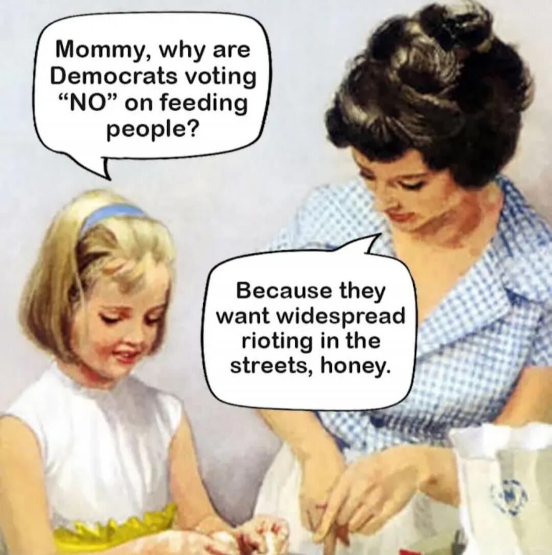 Mommy, why are Democrats voting “NO” on feeding people?
Because they want widespread rioting in the streets, honey.