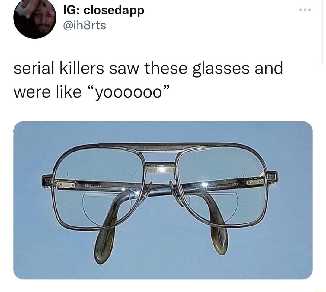 1G closedapp ih8rts serial killers saw these glasses and were like yoooo00