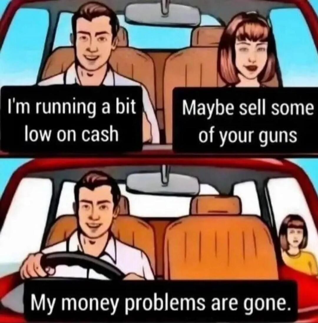 I'm running a bit low on cash
Maybe sell some of your guns
My money problems are gone.
