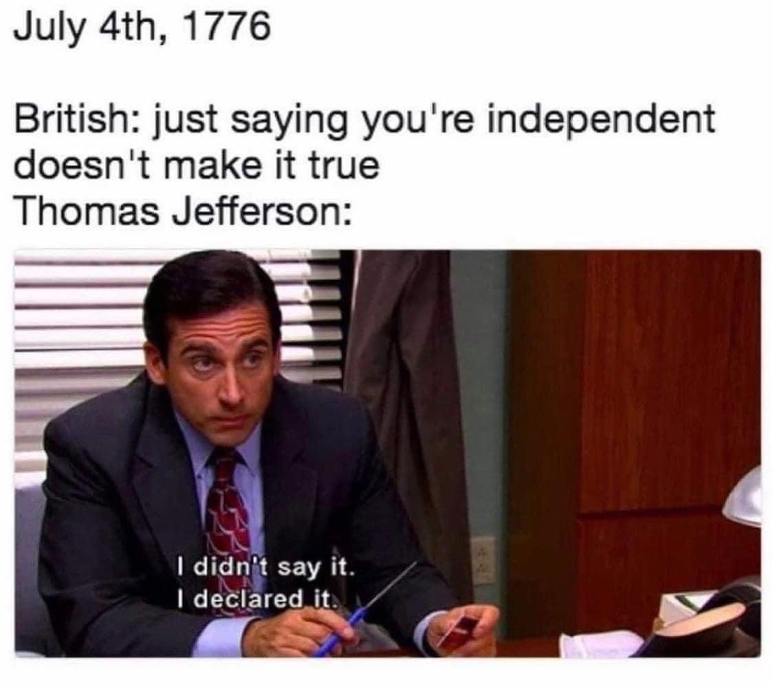 July 4th 1776 British just saying youre independent doesnt make it true Thomas Jefferson 1 didnit say it deciared it 5