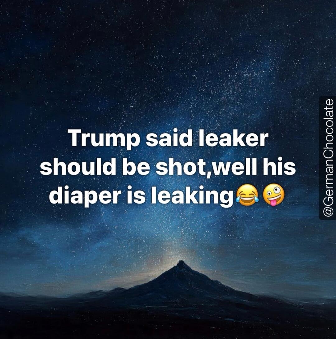 Trump said leaker should be shot, well his diaper is leaking 😂🤪 @GermanChocolate