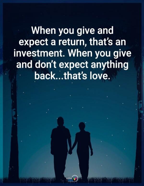 When you give and expect a return, that's an investment. When you give and don't expect anything back...that's love.