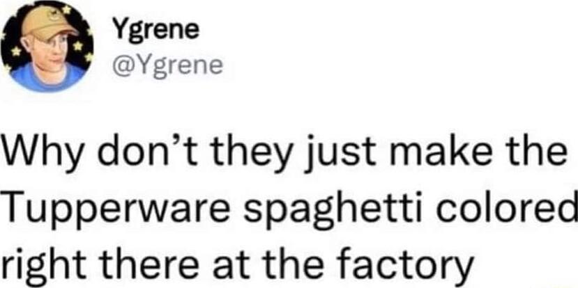 Ygrene Ygrene Why dont they just make the Tupperware spaghetti colored right there at the factory