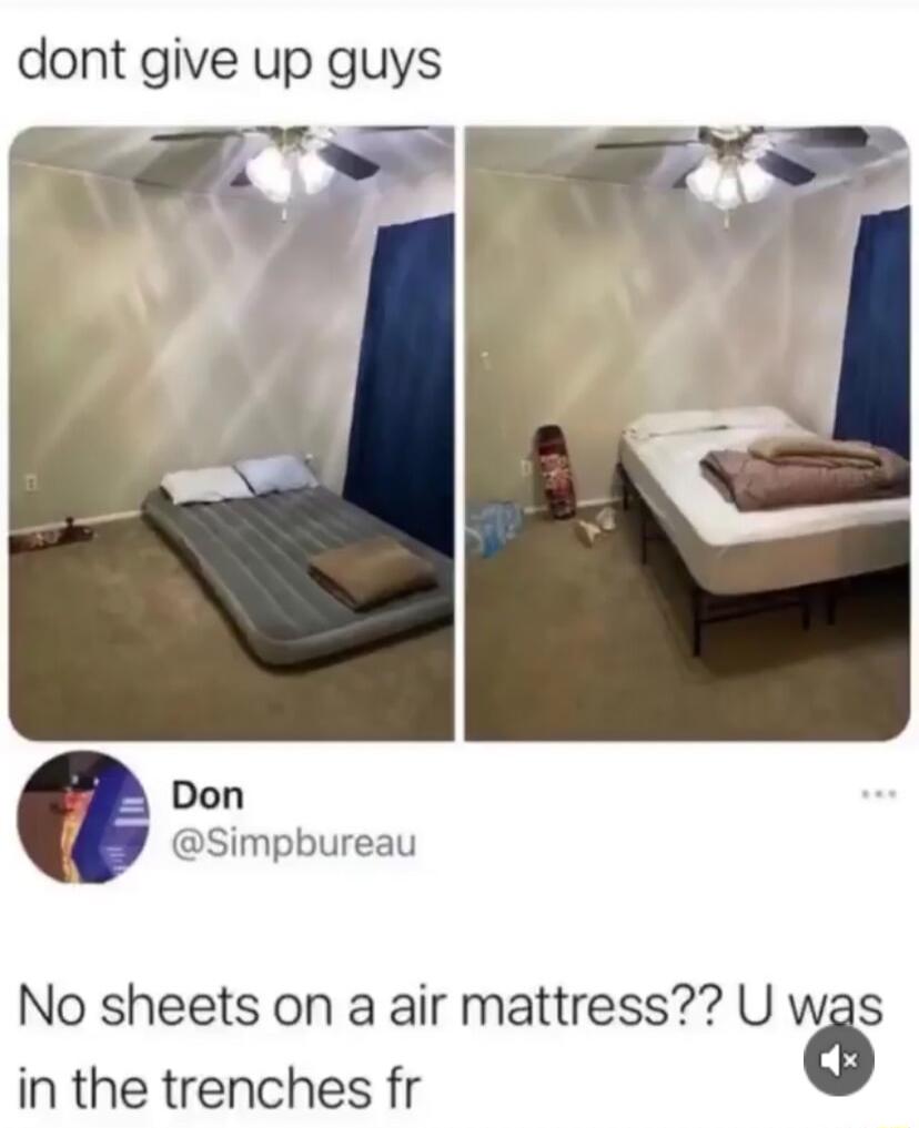dont give up guys Don Simpbureau No sheets on a air mattress U was in the trenches fr