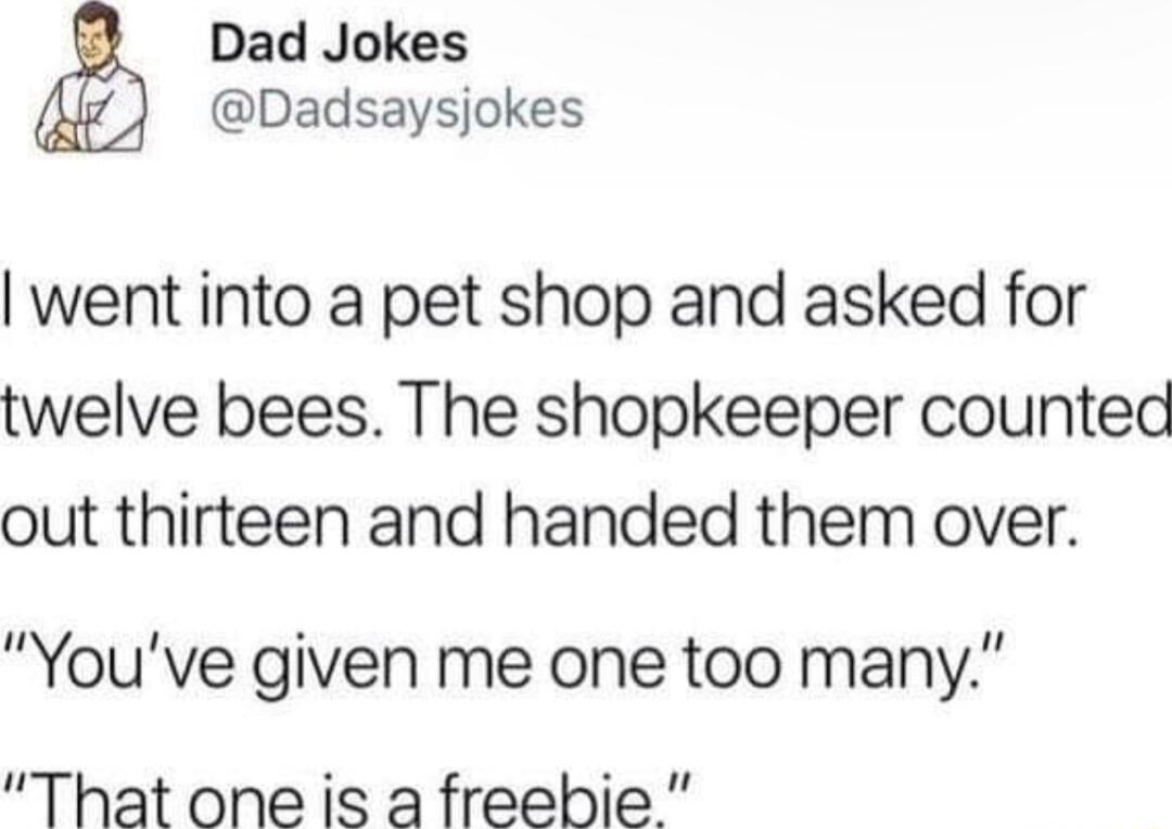 Dad Jokes Dadsaysjokes went into a pet shop and asked for twelve bees The shopkeeper counted out thirteen and handed them over Youve given me one too many That one is a freebie