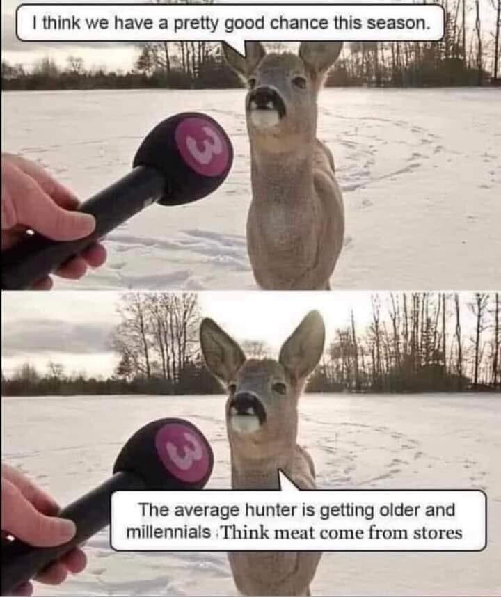 1 think we have a pretty good chance this season The average hunter is getting older and millennials Think meat come from stores