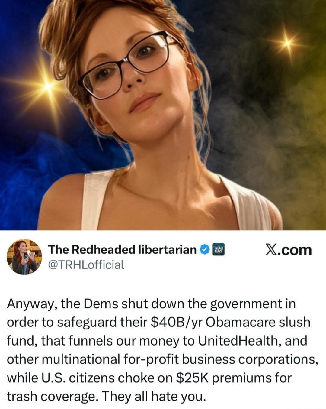 Anyway, the Dems shut down the government in order to safeguard their $40B/yr Obamacare slush fund, that funnels our money to UnitedHealth, and other multinational for-profit business corporations, while U.S. citizens choke on $25K premiums for trash coverage. They all hate you.