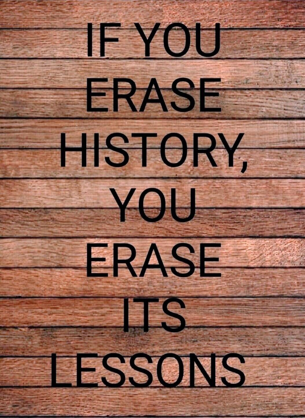 IF YOU ERASE HISTORY, YOU ERASE ITS LESSONS