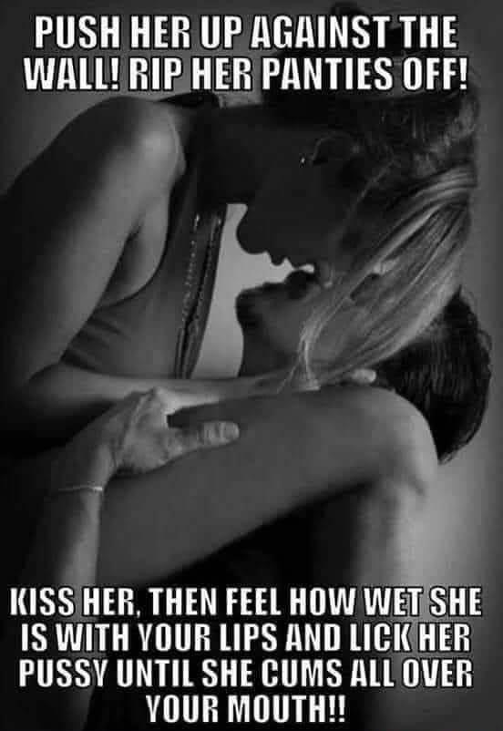 PUSH HER UP AGAINST THE WALLY RIPHER PANTIES OFF ol Fio o _r_ al KISSIHER THEN FEEL HOW WETSHE IS WITH YOUR LIPS AND LICKHER PUSSY UNTIL SHE CUMS ALL OVER YOUR MOUTH S