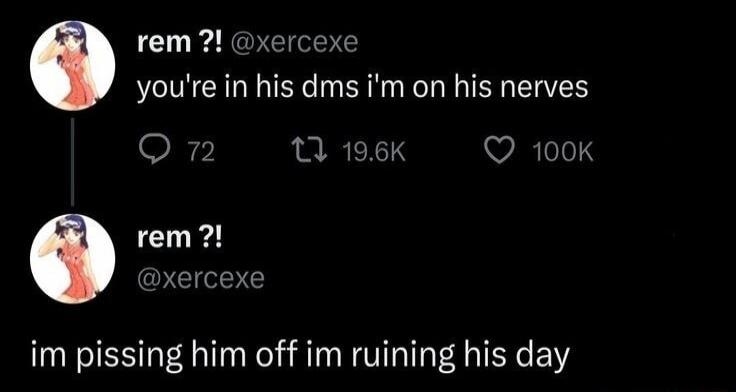 rem xercex youre in his dms im on his nerves Qn 11 196K Q 100K rem xercexe im pissing him off im ruining his day