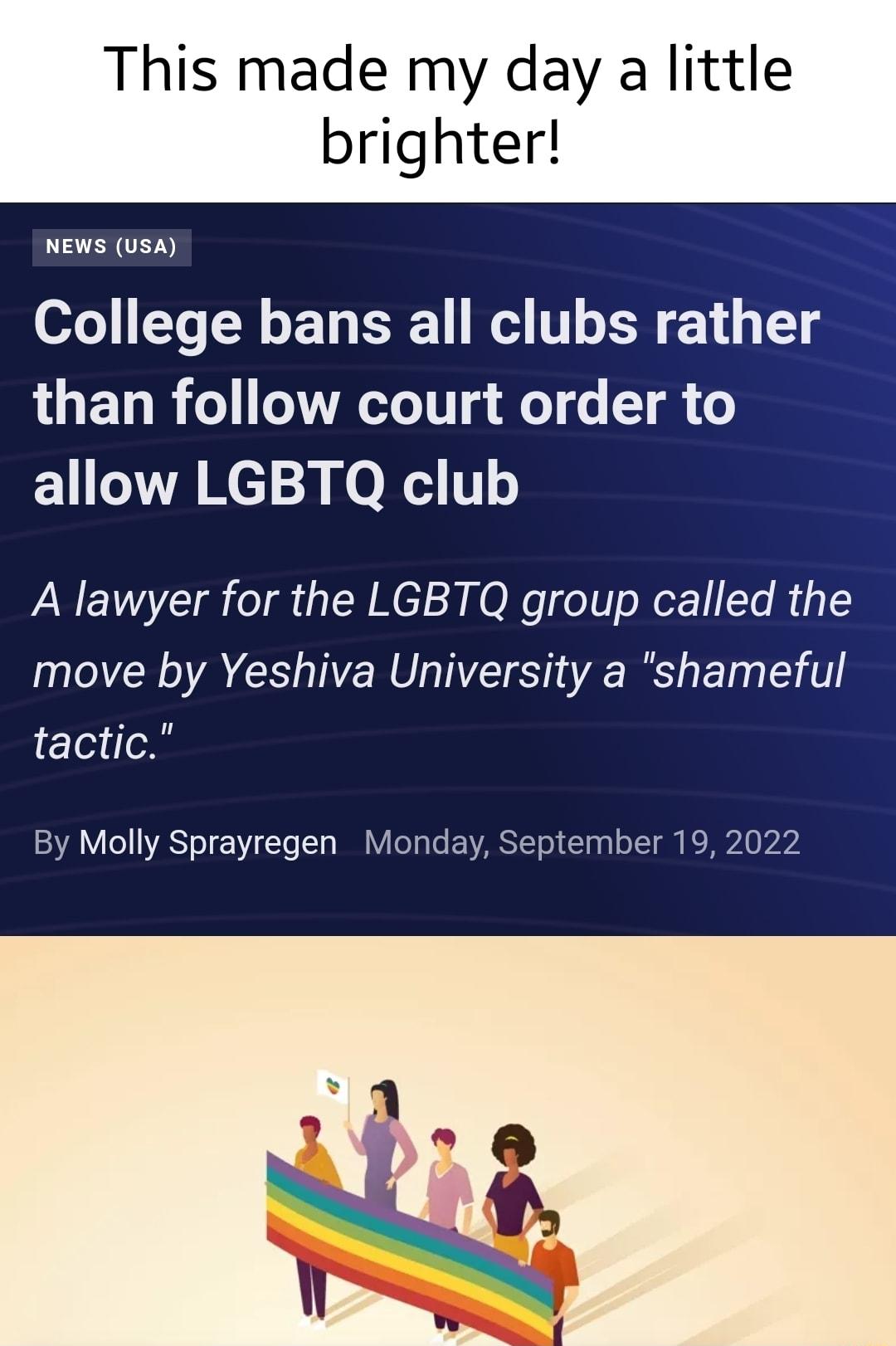 This made my day a little brighter NEWS Ush College bans all clubs rather LU ET R o ARSI T TR allow LGBTQ club A lawyer for the LGBTQ group called the l A C NS R Bl tactic By Molly Sprayregen Monday September 19 2022