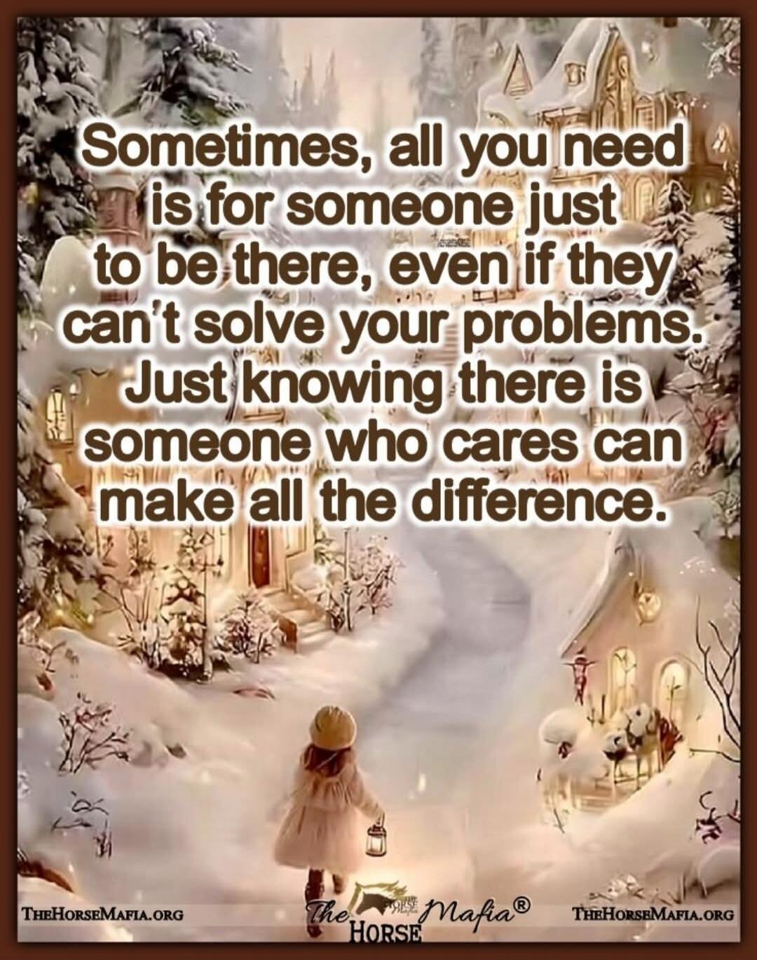 Sometimes, all you need is for someone just to be there, even if they can't solve your problems. Just knowing there is someone who cares can make all the difference.