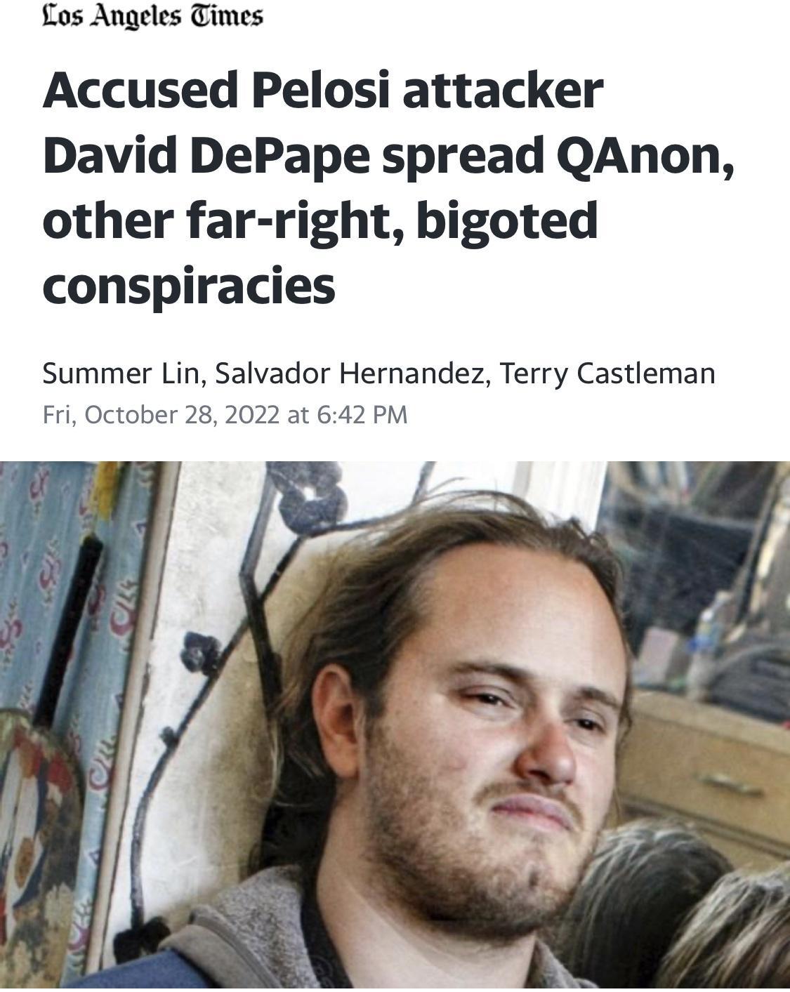 Fos Angeles Times Accused Pelosi attacker David DePape spread QAnon other far right bigoted conspiracies Summer Lin Salvador Hernandez Terry Castleman Fri October 28 2022 at 642 PM