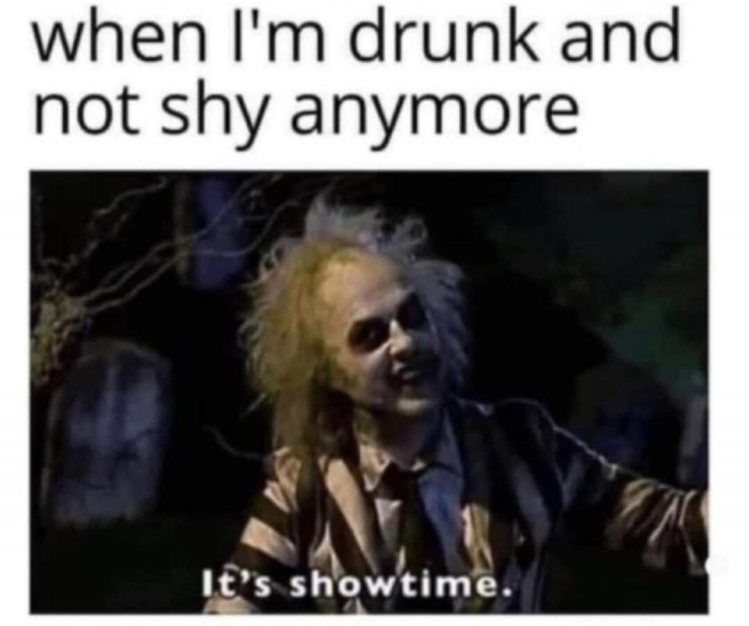 when I'm drunk and not shy anymore
It's showtime.