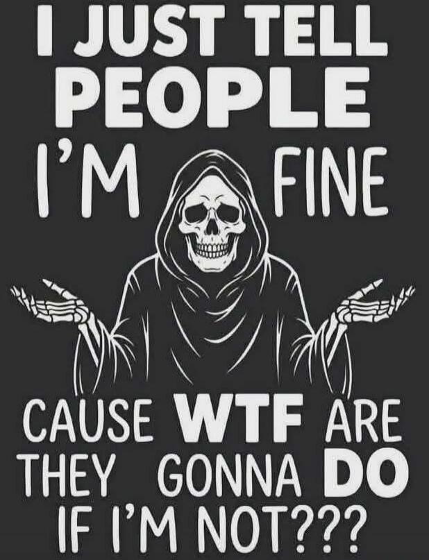 I JUST TELL PEOPLE I'M FINE CAUSE WTF ARE THEY GONNA DO IF I'M NOT???