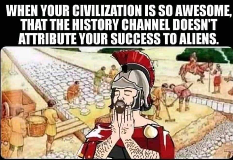 WHEN YOUR CIVILIZATION IS SO AWESOME THAT THE HISTORY CHANNEL DOESNT ATTRIBUTE YOUR SUGCESS TO ALIENS