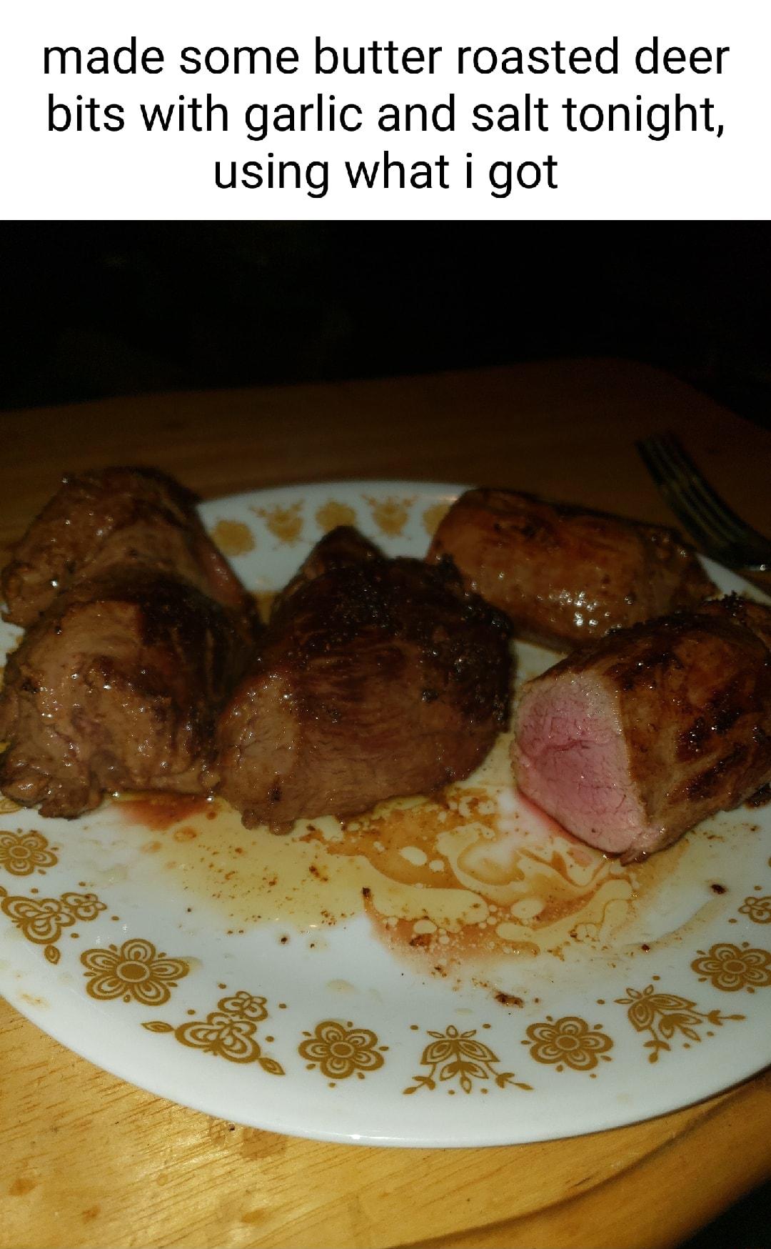 made some butter roasted deer bits with garlic and salt tonight using what i got